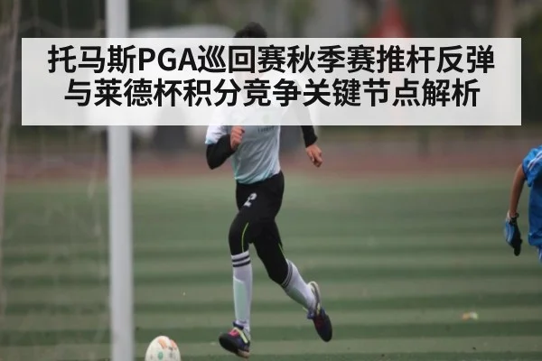 托马斯PGA巡回赛秋季赛推杆反弹与莱德杯积分竞争关键节点解析
