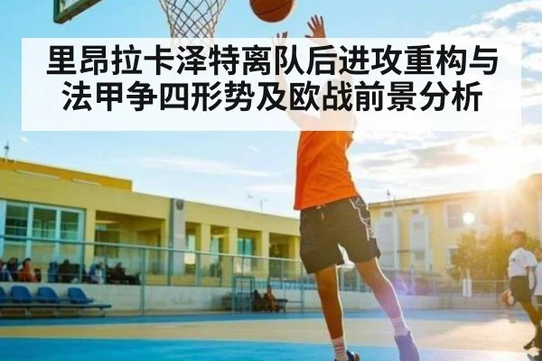 里昂拉卡泽特离队后进攻重构与法甲争四形势及欧战前景分析