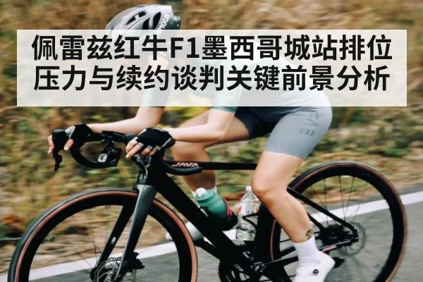 佩雷兹红牛F1墨西哥城站排位压力与续约谈判关键前景分析