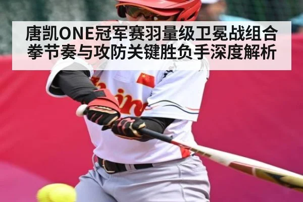 唐凯ONE冠军赛羽量级卫冕战组合拳节奏与攻防关键胜负手深度解析