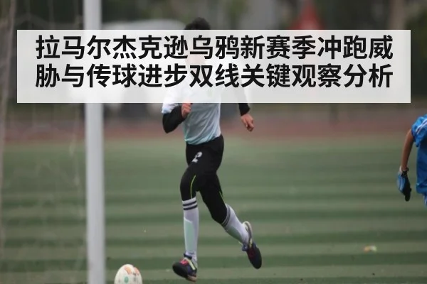 拉马尔杰克逊乌鸦新赛季冲跑威胁与传球进步双线关键观察分析