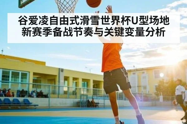 谷爱凌自由式滑雪世界杯U型场地新赛季备战节奏与关键变量分析